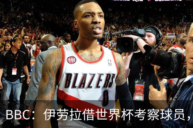 BBC：伊劳拉借世界杯考察球员，维尔茨、伊萨克发挥出色利好红军